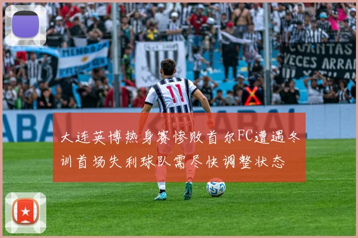 大连英博热身赛惨败首尔FC遭遇冬训首场失利球队需尽快调整状态