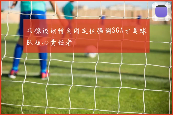 韦德谈切特合同定位强调SGA才是球队核心责任者