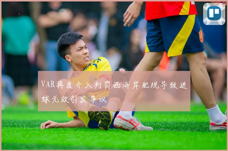 VAR再度介入判罚西海岸犯规导致进球无效引发争议