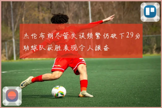 杰伦布朗尽管失误频繁仍砍下29分助球队获胜表现令人振奋