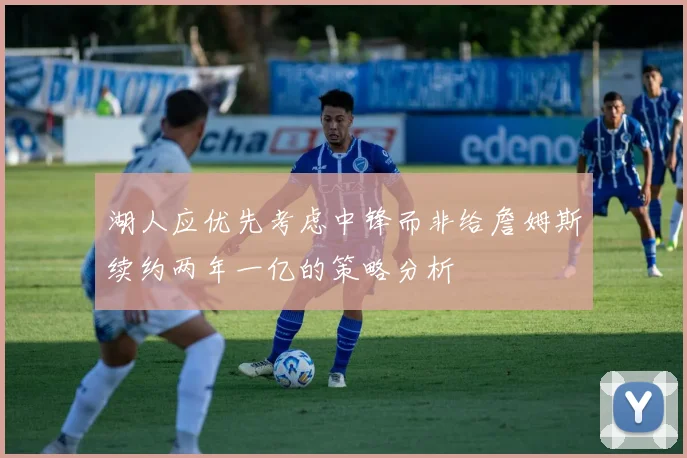 湖人应优先考虑中锋而非给詹姆斯续约两年一亿的策略分析