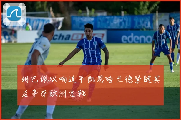 姆巴佩双响追平凯恩哈兰德紧随其后争夺欧洲金靴