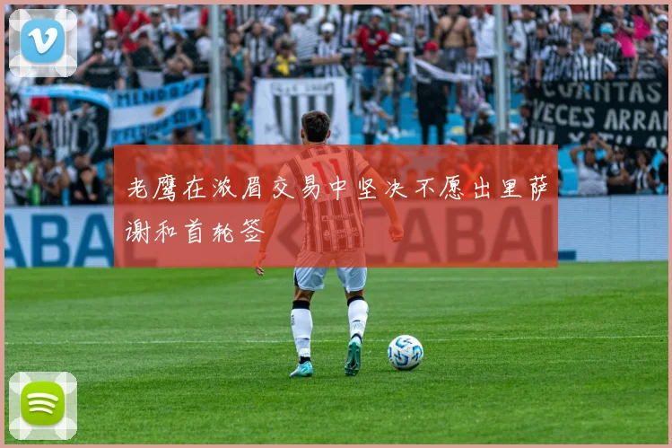 老鹰在浓眉交易中坚决不愿出里萨谢和首轮签