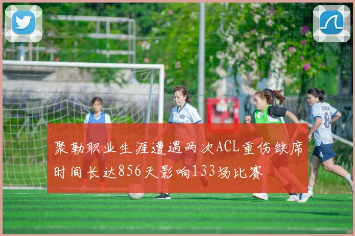 聚勒职业生涯遭遇两次ACL重伤缺席时间长达856天影响133场比赛