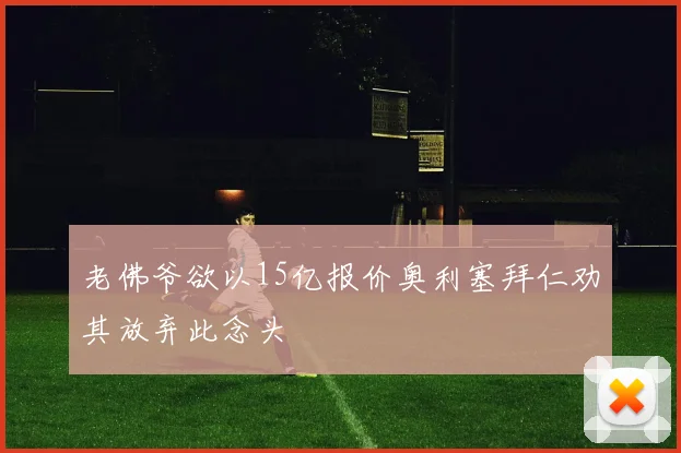 老佛爷欲以15亿报价奥利塞拜仁劝其放弃此念头