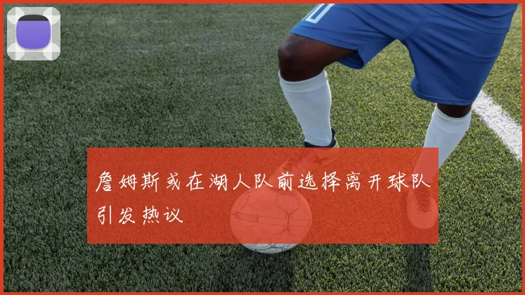 詹姆斯或在湖人队前选择离开球队引发热议