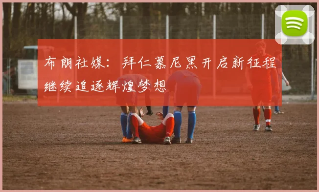 布朗社媒：拜仁慕尼黑开启新征程继续追逐辉煌梦想