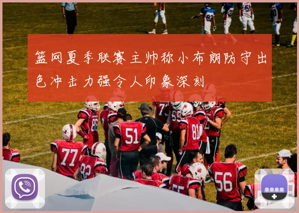 篮网夏季联赛主帅称小布朗防守出色冲击力强令人印象深刻