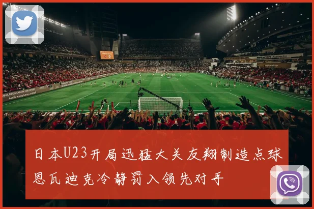 日本U23开局迅猛大关友翔制造点球恩瓦迪克冷静罚入领先对手