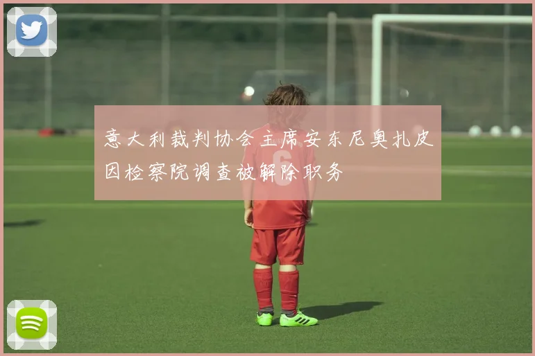 意大利裁判协会主席安东尼奥扎皮因检察院调查被解除职务