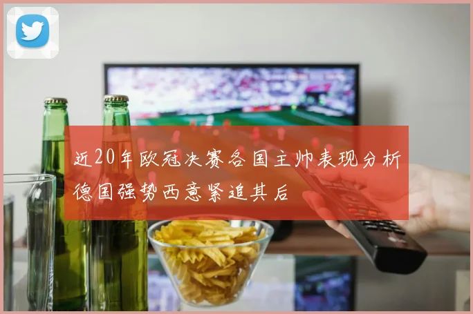 近20年欧冠决赛各国主帅表现分析德国强势西意紧追其后