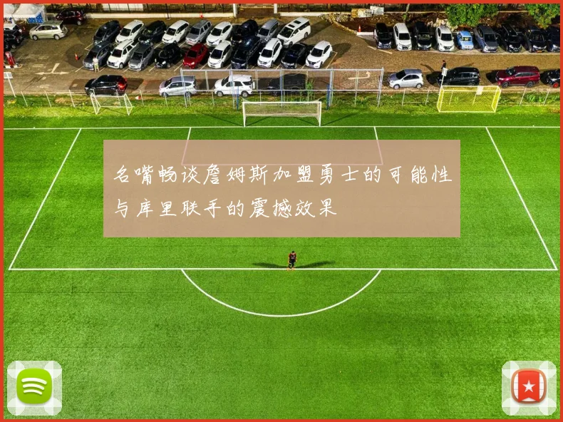 名嘴畅谈詹姆斯加盟勇士的可能性与库里联手的震撼效果